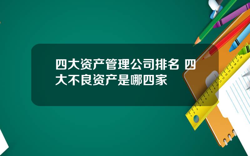 四大资产管理公司排名 四大不良资产是哪四家